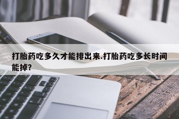 网上米索前列醇在线购买，打胎药吃多久才能排出来.打胎药吃多长时间能掉？