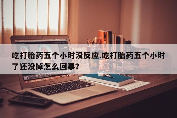 网上米索前列醇在线购买，吃打胎药五个小时没反应.吃打胎药五个小时了还没掉怎么回事？