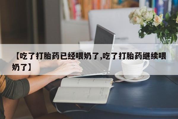 网上米索前列醇在线购买，【吃了打胎药已经喂奶了,吃了打胎药继续喂奶了】
