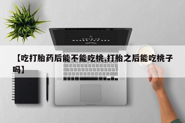 网上米索前列醇在线购买，【吃打胎药后能不能吃桃,打胎之后能吃桃子吗】
