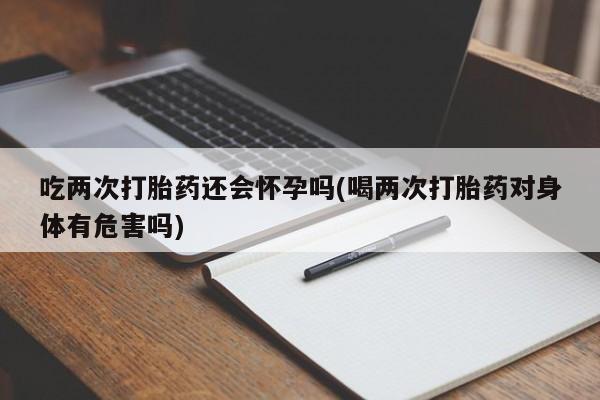 网上米索前列醇在线购买，吃两次打胎药还会怀孕吗(喝两次打胎药对身体有危害吗)