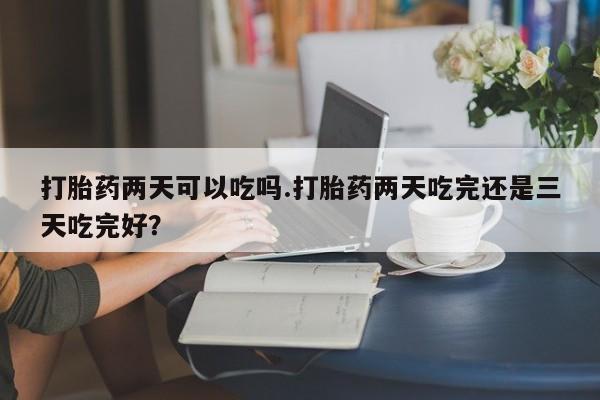 网上米索前列醇在线购买，打胎药两天可以吃吗.打胎药两天吃完还是三天吃完好？