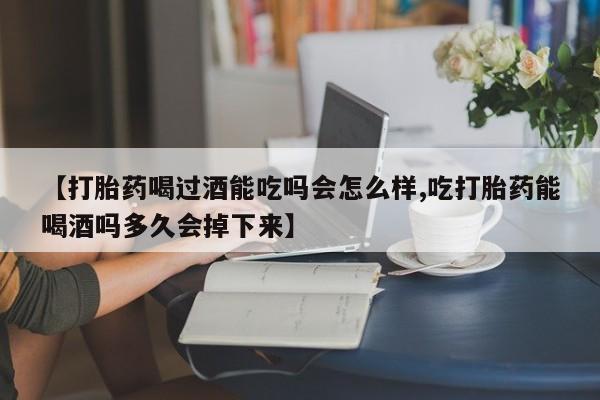 网上米索前列醇在线购买，【打胎药喝过酒能吃吗会怎么样,吃打胎药能喝酒吗多久会掉下来】