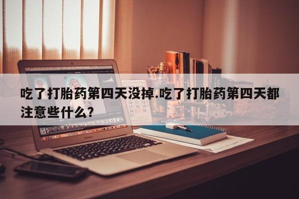 网上米索前列醇在线购买，吃了打胎药第四天没掉.吃了打胎药第四天都注意些什么？