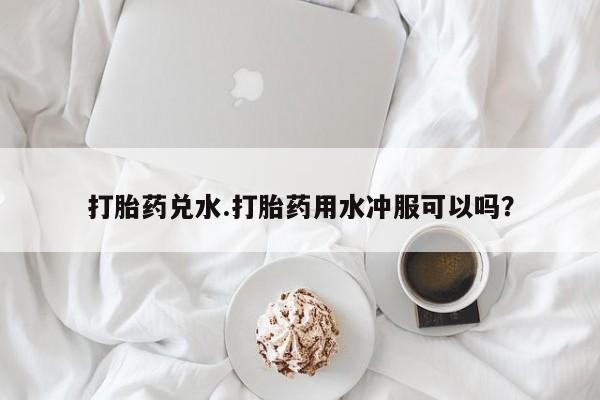 网上米索前列醇在线购买，打胎药兑水.打胎药用水冲服可以吗？