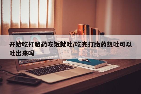 网上米索前列醇在线购买，开始吃打胎药吃饭就吐/吃完打胎药想吐可以吐出来吗