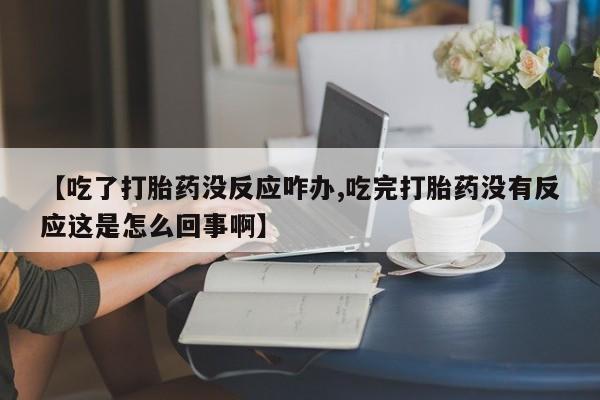 网上米索前列醇在线购买，【吃了打胎药没反应咋办,吃完打胎药没有反应这是怎么回事啊】