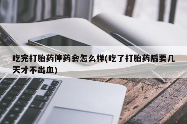 网上米索前列醇在线购买，吃完打胎药停药会怎么样(吃了打胎药后要几天才不出血)