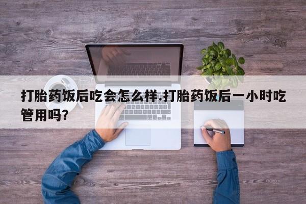 网上米索前列醇在线购买，打胎药饭后吃会怎么样.打胎药饭后一小时吃管用吗？