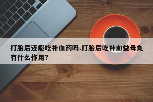 网上米索前列醇在线购买，打胎后还能吃补血药吗.打胎后吃补血益母丸有什么作用？