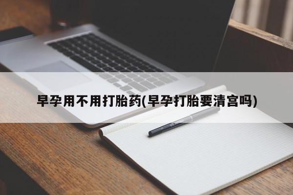 网上米索前列醇在线购买，早孕用不用打胎药(早孕打胎要清宫吗)