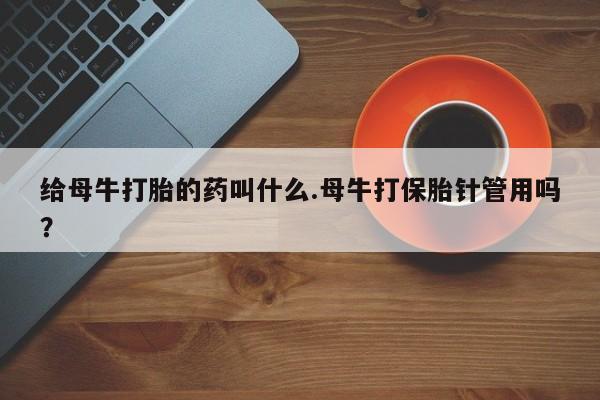 网上米索前列醇在线购买，给母牛打胎的药叫什么.母牛打保胎针管用吗？