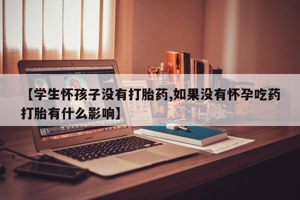 网上米索前列醇在线购买，【学生怀孩子没有打胎药,如果没有怀孕吃药打胎有什么影响】