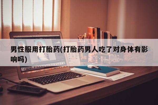 网上米索前列醇在线购买，男性服用打胎药(打胎药男人吃了对身体有影响吗)
