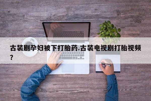 网上米索前列醇在线购买，古装剧孕妇被下打胎药.古装电视剧打胎视频？