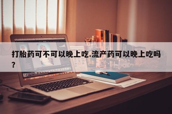 网上米索前列醇在线购买，打胎药可不可以晚上吃.流产药可以晚上吃吗？