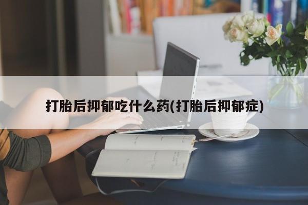 网上米索前列醇在线购买，打胎后抑郁吃什么药(打胎后抑郁症)