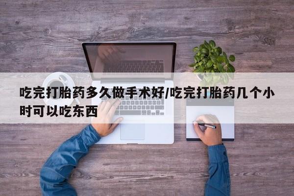 网上米索前列醇在线购买，吃完打胎药多久做手术好/吃完打胎药几个小时可以吃东西