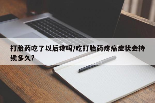 网上米索前列醇在线购买，打胎药吃了以后疼吗/吃打胎药疼痛症状会持续多久?