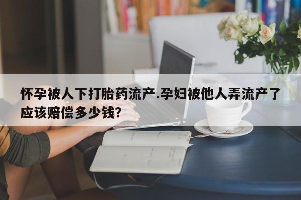 网上米索前列醇在线购买，怀孕被人下打胎药流产.孕妇被他人弄流产了应该赔偿多少钱？
