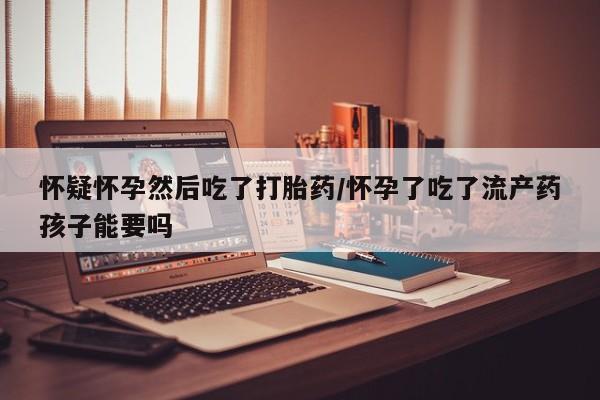 网上米索前列醇在线购买，怀疑怀孕然后吃了打胎药/怀孕了吃了流产药孩子能要吗