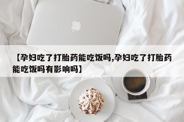 网上米索前列醇在线购买，【孕妇吃了打胎药能吃饭吗,孕妇吃了打胎药能吃饭吗有影响吗】