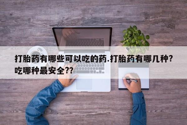 网上米索前列醇在线购买，打胎药有哪些可以吃的药.打胎药有哪几种?吃哪种最安全?？