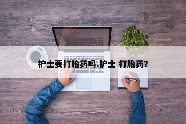 网上米索前列醇在线购买，护士要打胎药吗.护士 打胎药？