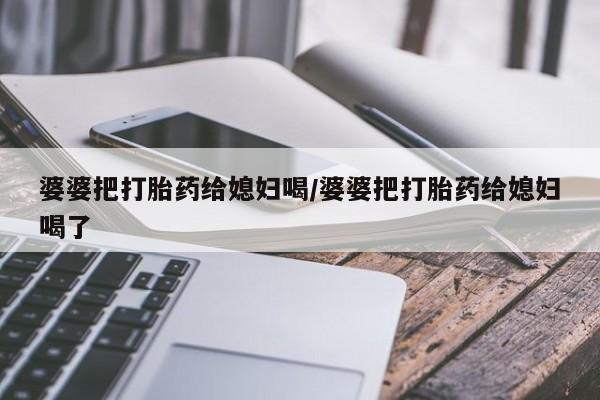 网上米索前列醇在线购买，婆婆把打胎药给媳妇喝/婆婆把打胎药给媳妇喝了