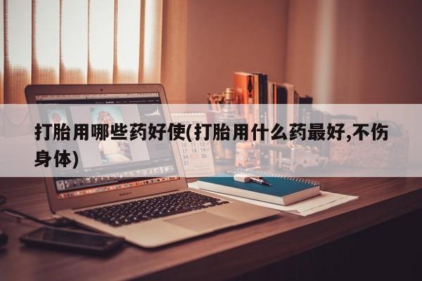 网上米索前列醇在线购买，打胎用哪些药好使(打胎用什么药最好,不伤身体)