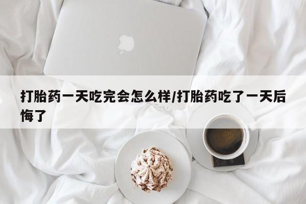 网上米索前列醇在线购买，打胎药一天吃完会怎么样/打胎药吃了一天后悔了