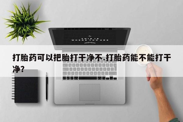 网上米索前列醇在线购买，打胎药可以把胎打干净不.打胎药能不能打干净？