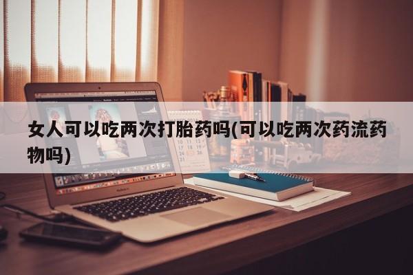 网上米索前列醇在线购买，女人可以吃两次打胎药吗(可以吃两次药流药物吗)