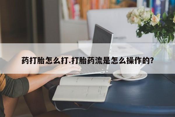 网上米索前列醇在线购买，药打胎怎么打.打胎药流是怎么操作的？