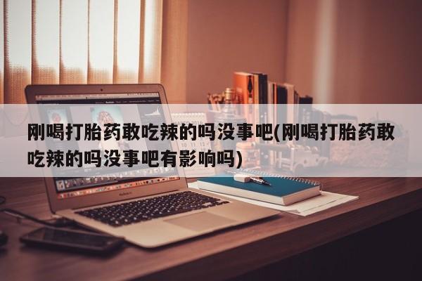 网上米索前列醇在线购买，刚喝打胎药敢吃辣的吗没事吧(刚喝打胎药敢吃辣的吗没事吧有影响吗)