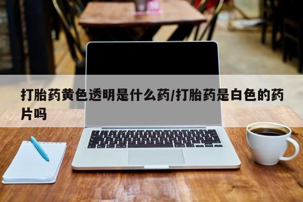 网上米索前列醇在线购买，打胎药黄色透明是什么药/打胎药是白色的药片吗