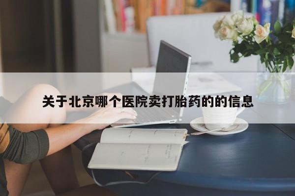 网上米索前列醇在线购买，关于北京哪个医院卖打胎药的的信息