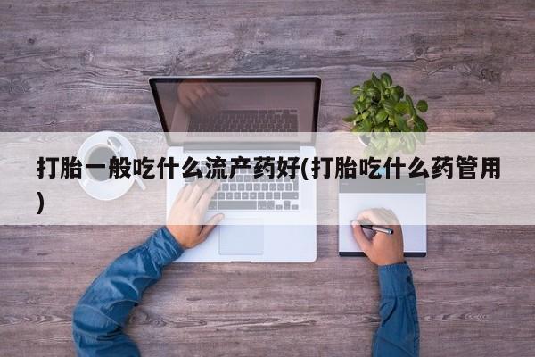 网上米索前列醇在线购买，打胎一般吃什么流产药好(打胎吃什么药管用)