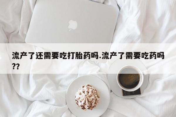 网上米索前列醇在线购买，流产了还需要吃打胎药吗.流产了需要吃药吗?？