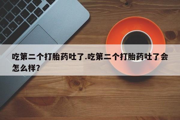 网上米索前列醇在线购买，吃第二个打胎药吐了.吃第二个打胎药吐了会怎么样？