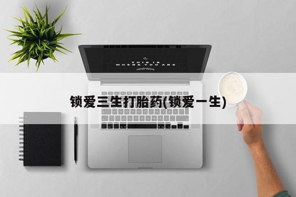 网上米索前列醇在线购买，锁爱三生打胎药(锁爱一生)