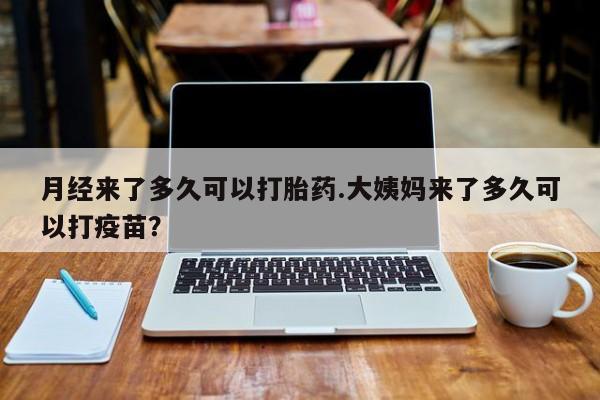 网上米索前列醇在线购买，月经来了多久可以打胎药.大姨妈来了多久可以打疫苗？