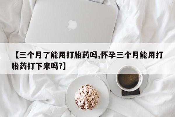 网上米索前列醇在线购买，【三个月了能用打胎药吗,怀孕三个月能用打胎药打下来吗?】