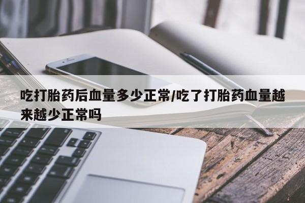 网上米索前列醇在线购买，吃打胎药后血量多少正常/吃了打胎药血量越来越少正常吗
