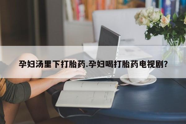 网上米索前列醇在线购买，孕妇汤里下打胎药.孕妇喝打胎药电视剧？