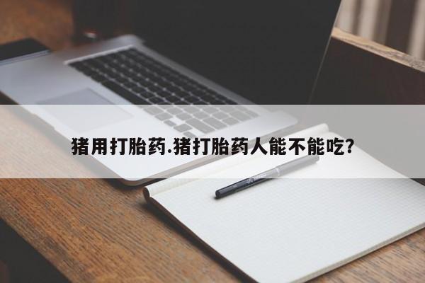 网上米索前列醇在线购买，猪用打胎药.猪打胎药人能不能吃？
