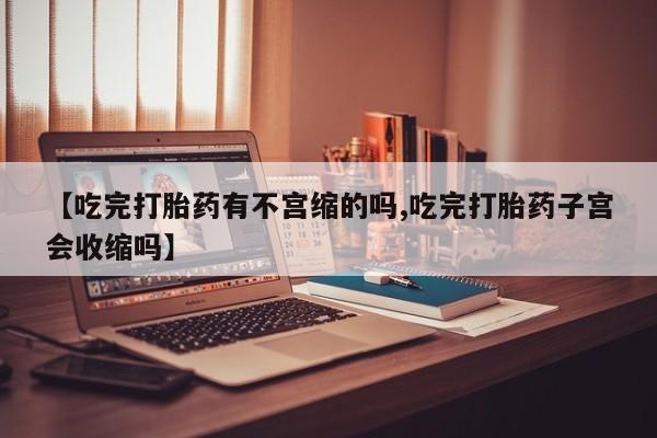 网上米索前列醇在线购买，【吃完打胎药有不宫缩的吗,吃完打胎药子宫会收缩吗】
