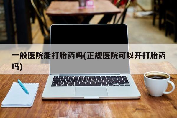 网上米索前列醇在线购买，一般医院能打胎药吗(正规医院可以开打胎药吗)