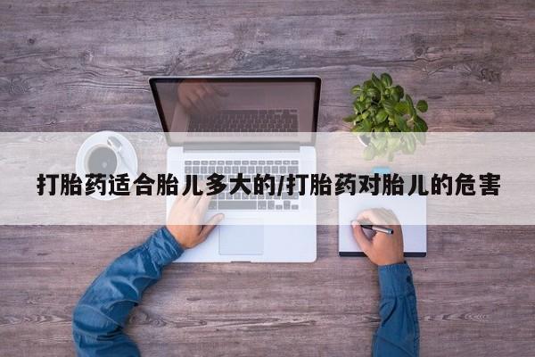 网上米索前列醇在线购买，打胎药适合胎儿多大的/打胎药对胎儿的危害