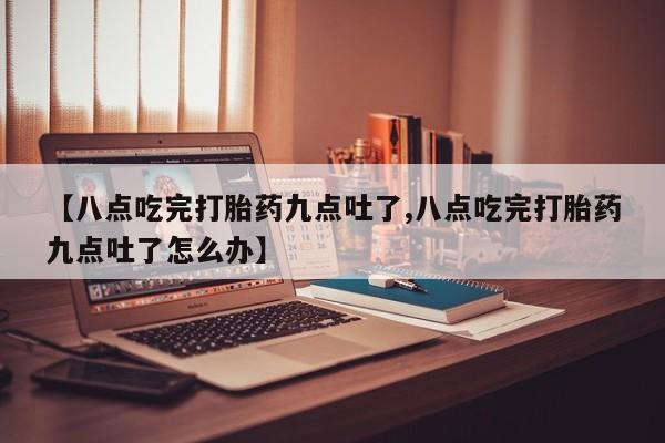 网上米索前列醇在线购买，【八点吃完打胎药九点吐了,八点吃完打胎药九点吐了怎么办】